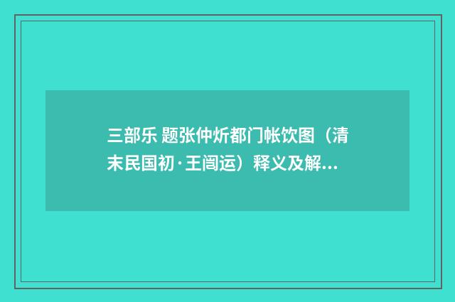 三部乐 题张仲炘都门帐饮图（清末民国初·王闿运）释义及解释