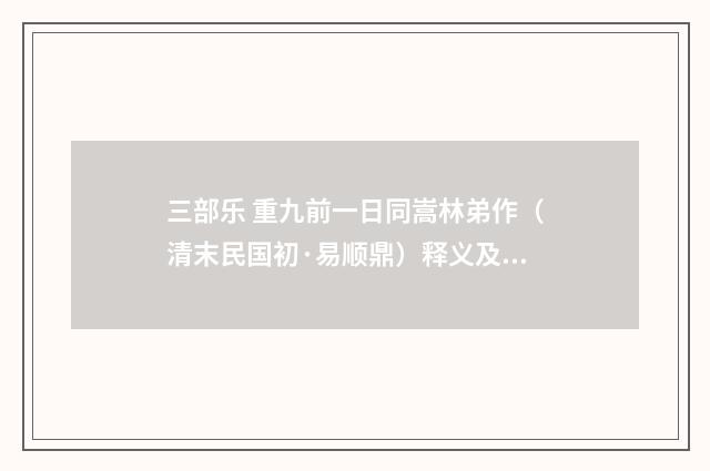三部乐 重九前一日同嵩林弟作（清末民国初·易顺鼎）释义及解释