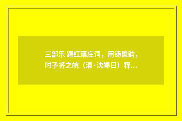 三部乐 题红藕庄词，用钖鬯韵，时予将之皖（清·沈皞日）释义及解释