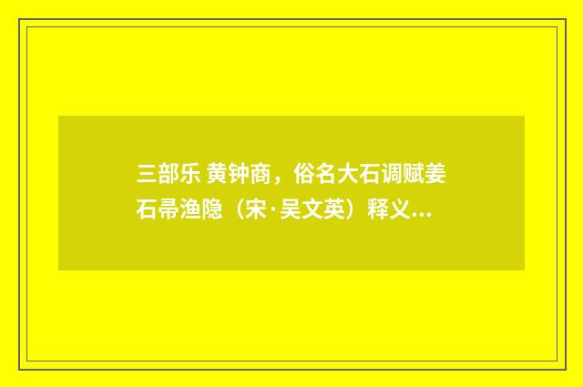 三部乐 黄钟商，俗名大石调赋姜石帚渔隐（宋·吴文英）释义及解释