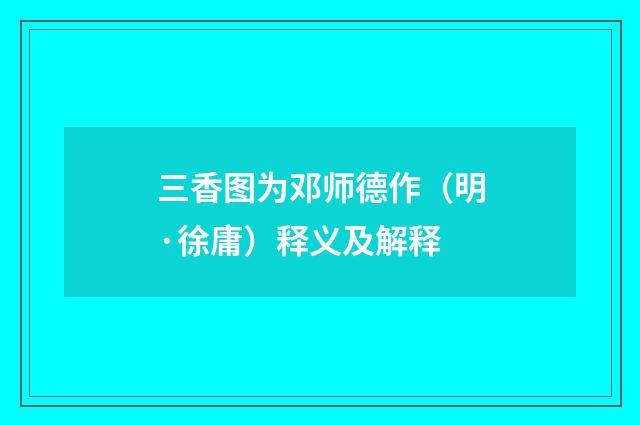 三香图为邓师德作（明·徐庸）释义及解释