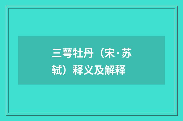 三萼牡丹（宋·苏轼）释义及解释