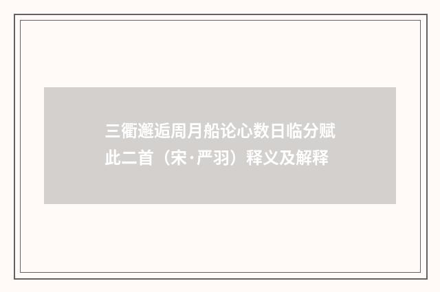 三衢邂逅周月船论心数日临分赋此二首（宋·严羽）释义及解释
