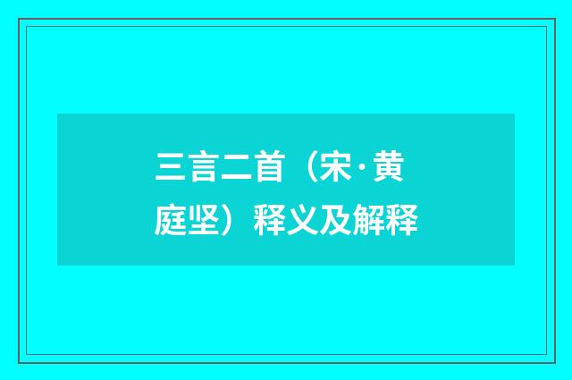 三言二首（宋·黄庭坚）释义及解释