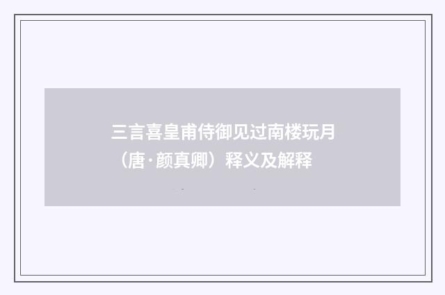 三言喜皇甫侍御见过南楼玩月（唐·颜真卿）释义及解释