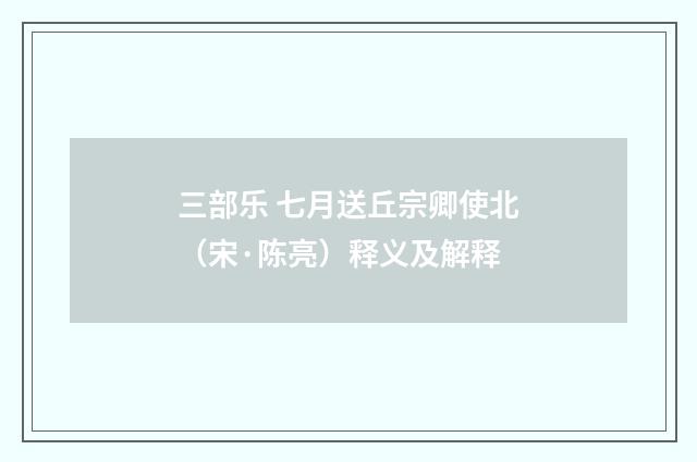 三部乐 七月送丘宗卿使北（宋·陈亮）释义及解释