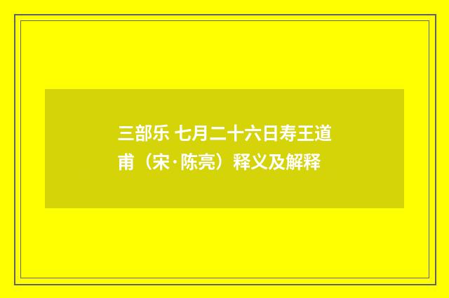 三部乐 七月二十六日寿王道甫（宋·陈亮）释义及解释