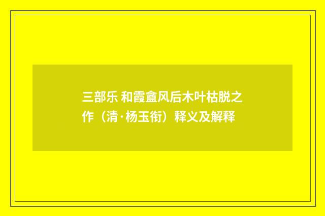 三部乐 和霞盦风后木叶枯脱之作（清·杨玉衔）释义及解释