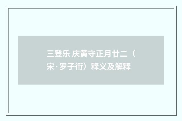 三登乐 庆黄守正月廿二（宋·罗子衎）释义及解释