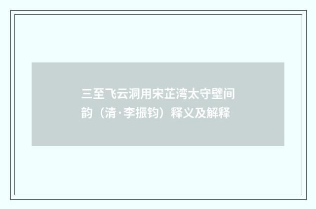 三至飞云洞用宋芷湾太守壁间韵（清·李振钧）释义及解释