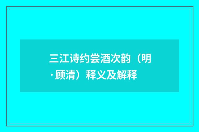 三江诗约尝酒次韵（明·顾清）释义及解释