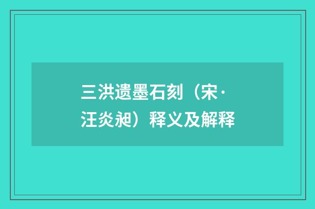 三洪遗墨石刻（宋·汪炎昶）释义及解释