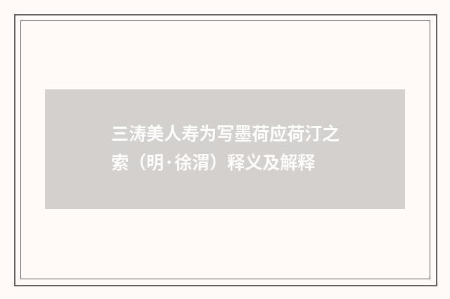三涛美人寿为写墨荷应荷汀之索（明·徐渭）释义及解释