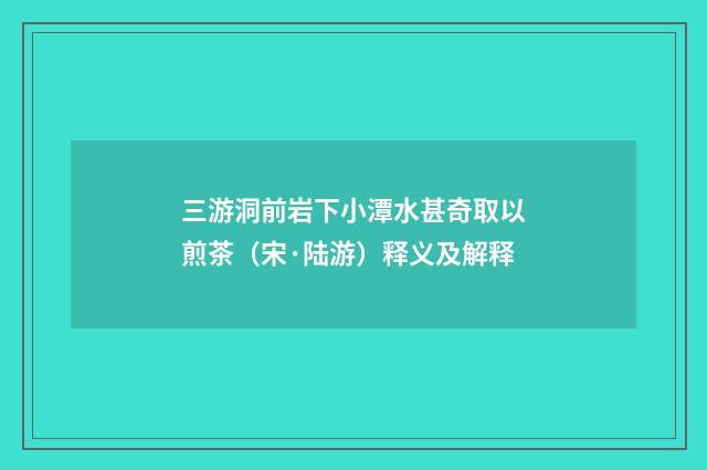 三游洞前岩下小潭水甚奇取以煎茶（宋·陆游）释义及解释