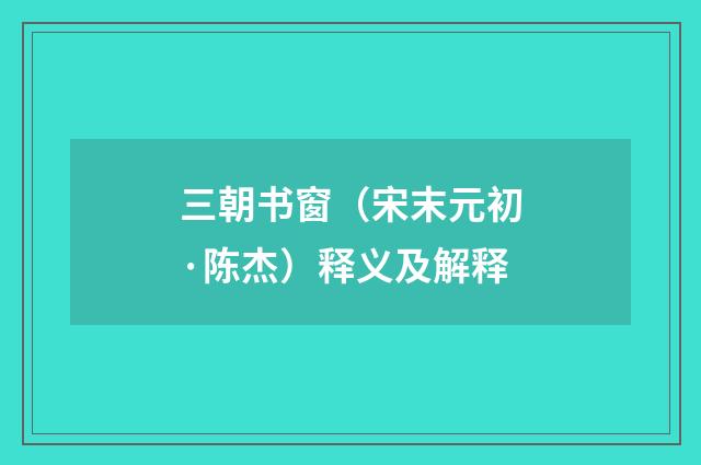 三朝书窗（宋末元初·陈杰）释义及解释