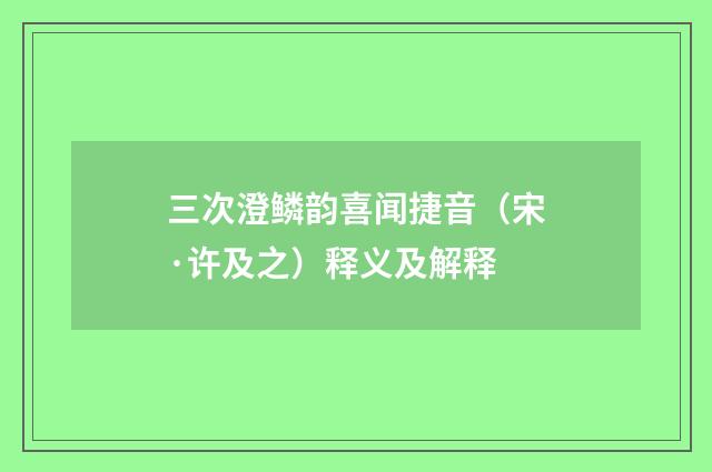 三次澄鳞韵喜闻捷音（宋·许及之）释义及解释