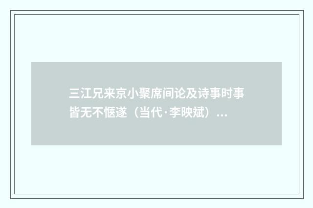 三江兄来京小聚席间论及诗事时事皆无不惬遂（当代·李映斌）释义及解释