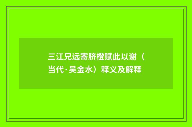 三江兄远寄脐橙赋此以谢（当代·吴金水）释义及解释