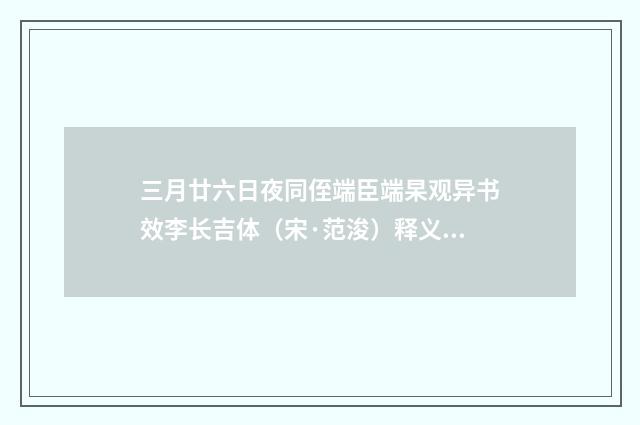 三月廿六日夜同侄端臣端杲观异书效李长吉体（宋·范浚）释义及解释