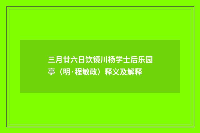 三月廿六日饮镜川杨学士后乐园亭（明·程敏政）释义及解释