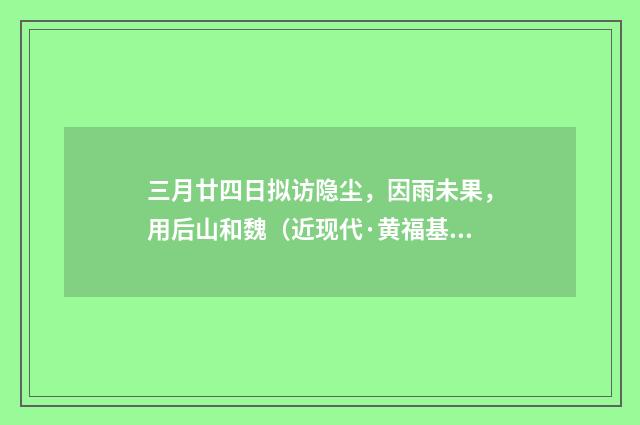 三月廿四日拟访隐尘，因雨未果，用后山和魏（近现代·黄福基）释义及解释