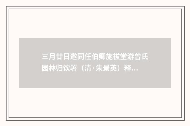 三月廿日邀同任伯卿施祓堂游曾氏园林归饮署（清·朱景英）释义及解释