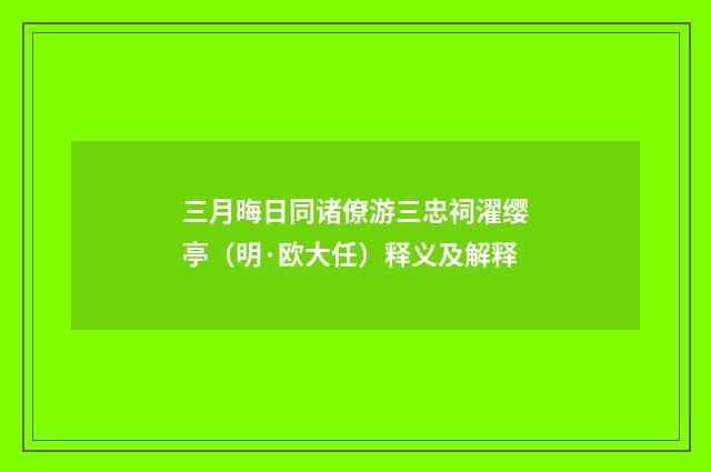 三月晦日同诸僚游三忠祠濯缨亭（明·欧大任）释义及解释
