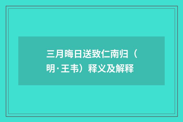 三月晦日送致仁南归（明·王韦）释义及解释