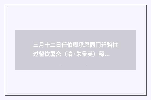 三月十二日任伯卿承恩同门轩驺柱过留饮署斋（清·朱景英）释义及解释