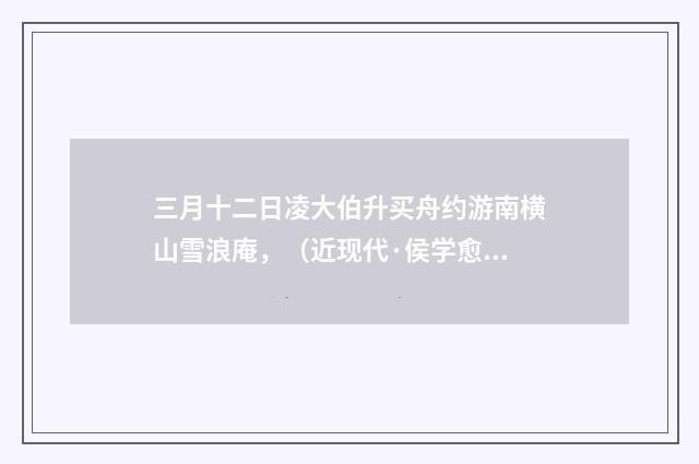 三月十二日凌大伯升买舟约游南横山雪浪庵，（近现代·侯学愈）释义及解释