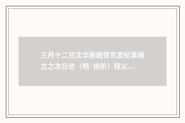 三月十二日文华殿朝贺东宫纪事册立之次日也（明·徐阶）释义及解释