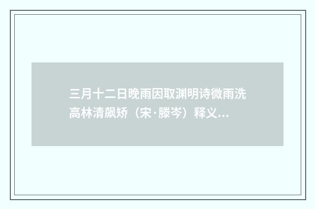 三月十二日晚雨因取渊明诗微雨洗高林清飙矫（宋·滕岑）释义及解释