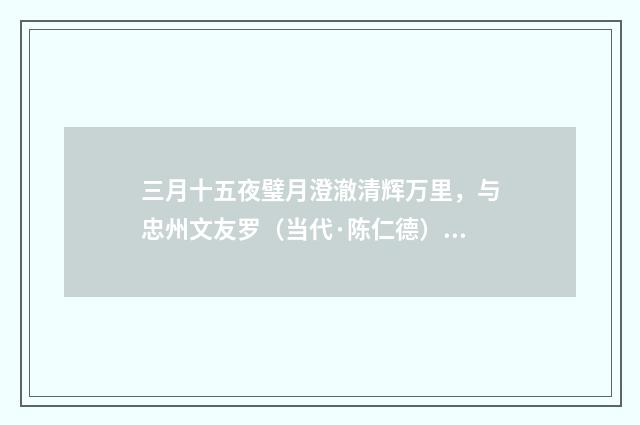 三月十五夜璧月澄澈清辉万里，与忠州文友罗（当代·陈仁德）释义及解释