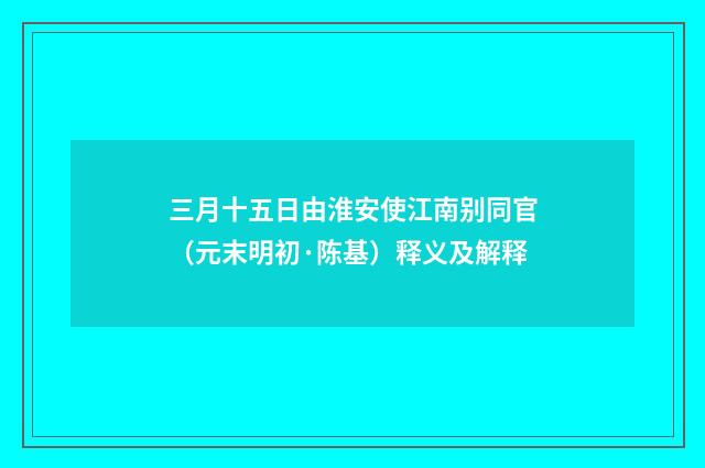 三月十五日由淮安使江南别同官（元末明初·陈基）释义及解释