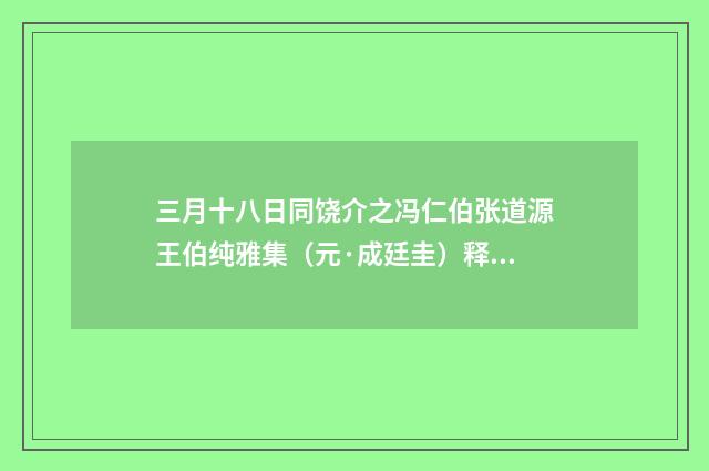 三月十八日同饶介之冯仁伯张道源王伯纯雅集（元·成廷圭）释义及解释
