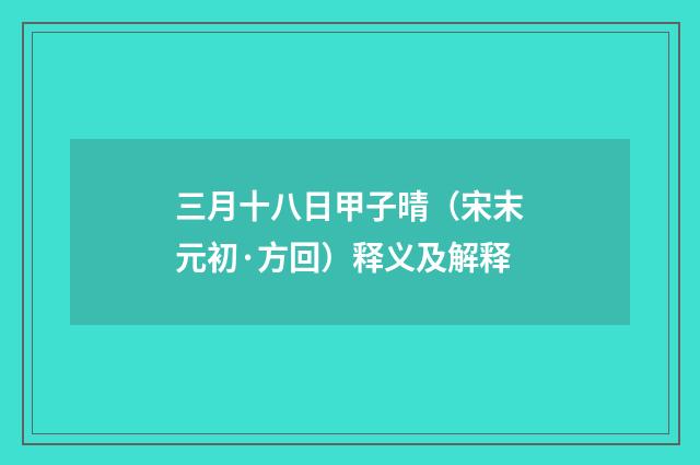 三月十八日甲子晴（宋末元初·方回）释义及解释
