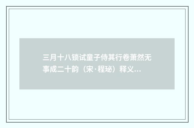 三月十八锁试童子侍其行卷萧然无事成二十韵（宋·程珌）释义及解释