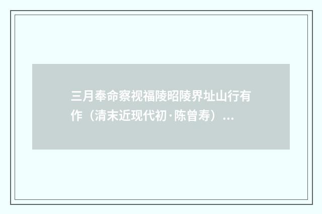 三月奉命察视福陵昭陵界址山行有作（清末近现代初·陈曾寿）释义及解释