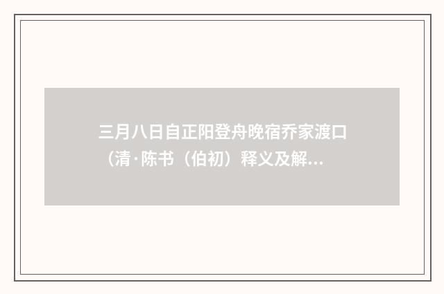 三月八日自正阳登舟晚宿乔家渡口（清·陈书（伯初）释义及解释）释义及解释