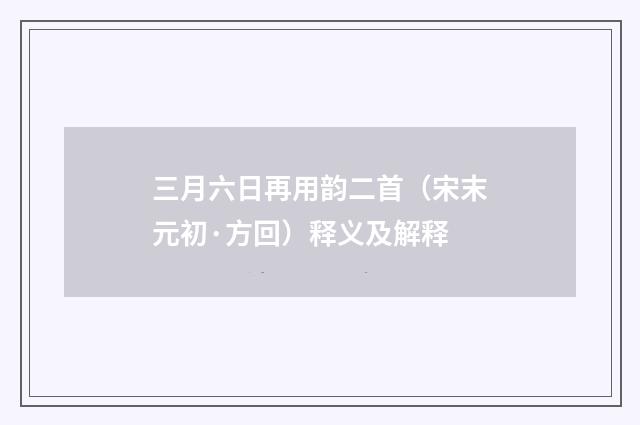 三月六日再用韵二首（宋末元初·方回）释义及解释