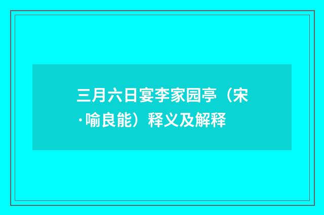 三月六日宴李家园亭（宋·喻良能）释义及解释