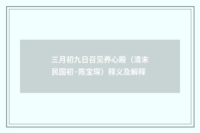 三月初九日召见养心殿（清末民国初·陈宝琛）释义及解释