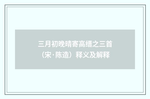 三月初晚晴寄高缙之三首（宋·陈造）释义及解释