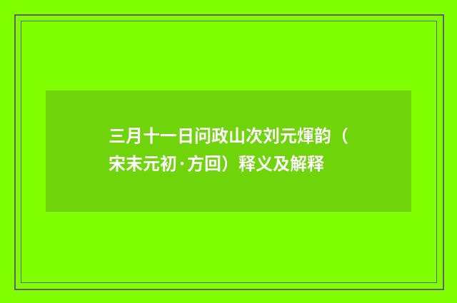 三月十一日问政山次刘元煇韵（宋末元初·方回）释义及解释