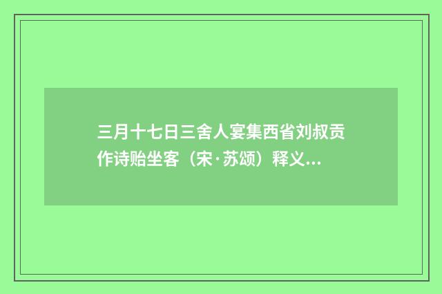 三月十七日三舍人宴集西省刘叔贡作诗贻坐客（宋·苏颂）释义及解释