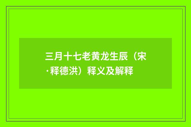 三月十七老黄龙生辰（宋·释德洪）释义及解释