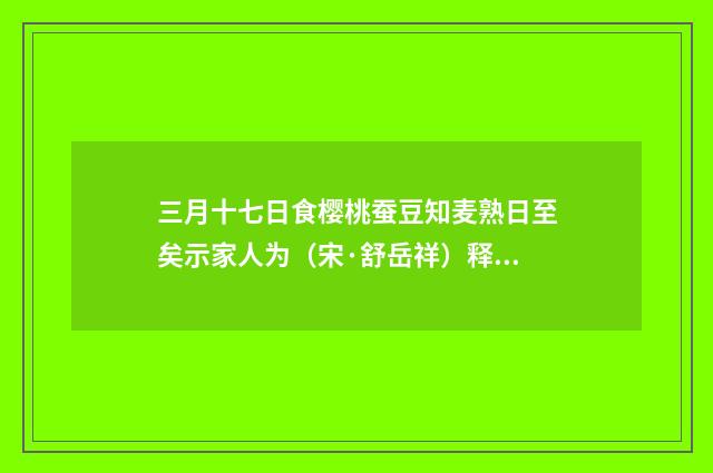 三月十七日食樱桃蚕豆知麦熟日至矣示家人为（宋·舒岳祥）释义及解释