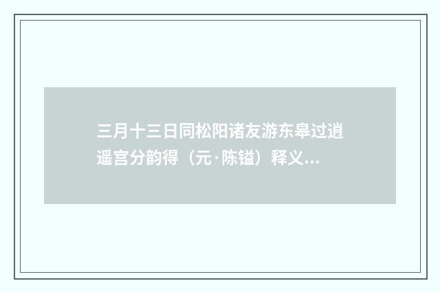三月十三日同松阳诸友游东皋过逍遥宫分韵得（元·陈镒）释义及解释
