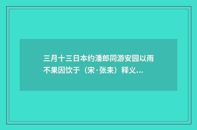 三月十三日本约潘郎同游安园以雨不果因饮于（宋·张耒）释义及解释