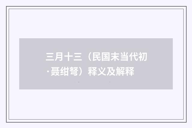 三月十三（民国末当代初·聂绀弩）释义及解释